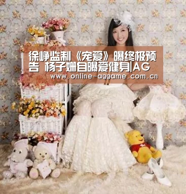 徐峥监制《宠爱》曝终极预告 杨子姗自曝爱健身|AG真人娱乐(图1) ag真人入口